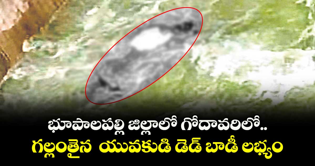  భూపాలపల్లి జిల్లాలో గోదావరిలో గల్లంతైన  యువకుడి డెడ్ బాడీ లభ్యం