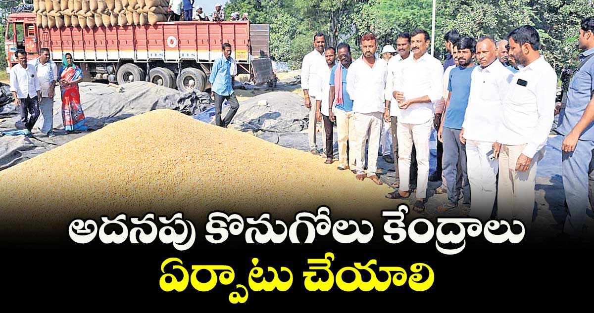 అదనపు కొనుగోలు కేంద్రాలు ఏర్పాటు చేయాలి : ఎమ్మెల్యే కొత్త ప్రభాకర్ రెడ్డి