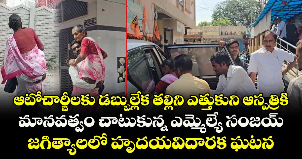 ఆటోచార్జీలకు డబ్బుల్లేక తల్లిని ఎత్తుకుని ఆస్పత్రికి..మానవత్వం చాటుకున్న ఎమ్మెల్యే సంజయ్..జగిత్యాలలో హృదయవిదారక ఘటన