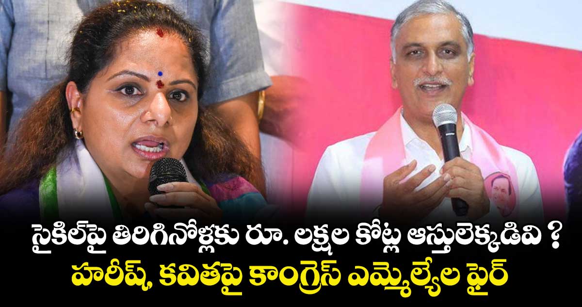సైకిల్⁬పై తిరిగినోళ్లకు రూ. లక్షల కోట్ల ఆస్తులెక్కడివి ? హరీష్, కవితపై కాంగ్రెస్ ఎమ్మెల్యేల ఫైర్
