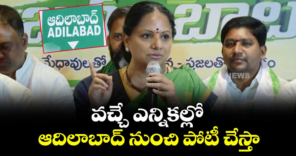 వచ్చే ఎన్నికల్లో ఆదిలాబాద్ నుంచి పోటీ చేస్తా: కవిత