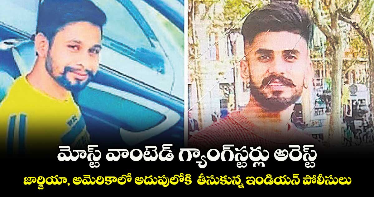 మోస్ట్ వాంటెడ్ గ్యాంగ్⁭స్టర్లు అరెస్ట్.. జార్జియా, అమెరికాలో అదుపులోకి  తీసుకున్న ఇండియన్ పోలీసులు..