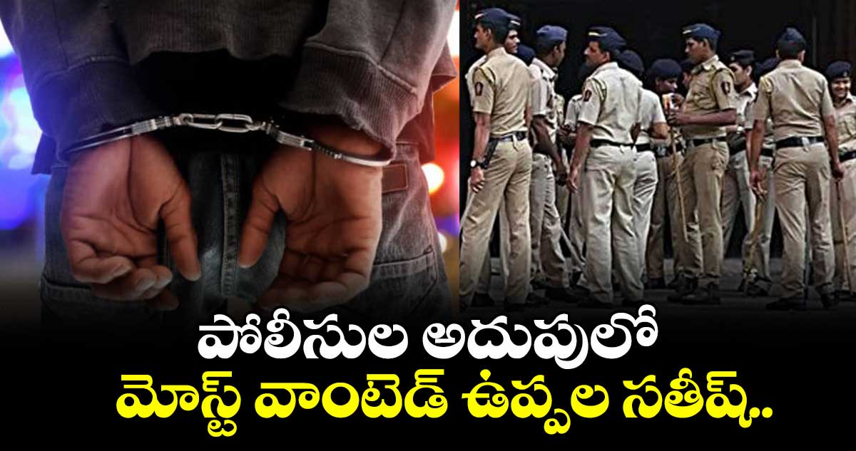 పోలీసుల అదుపులో మోస్ట్ వాంటెడ్ ఉప్పల సతీష్..