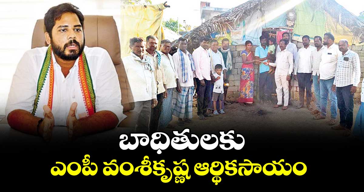 బాధితులకు ఎంపీ వంశీకృష్ణ ఆర్థికసాయం