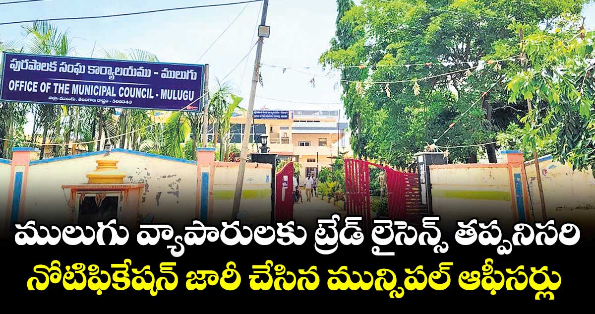 ములుగు వ్యాపారులకు ట్రేడ్ లైసెన్స్ తప్పనిసరి..నోటిఫికేషన్ జారీ చేసిన మున్సిపల్ ఆఫీసర్లు 