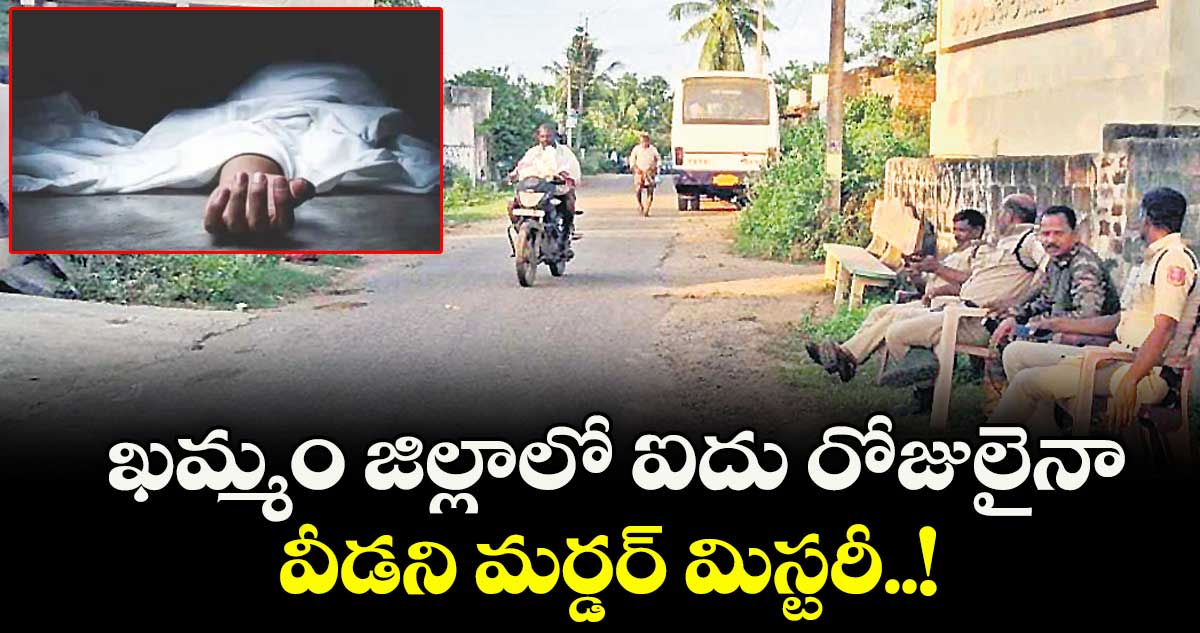  ఖమ్మం జిల్లాలో ఐదు రోజులైనా వీడని మర్డర్ మిస్టరీ..!