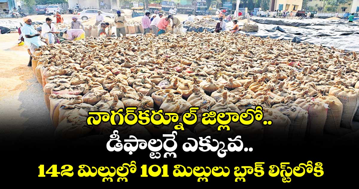 నాగర్కర్నూల్ జిల్లాలో..డీఫాల్టర్లే ఎక్కువ..142 మిల్లుల్లో 101 మిల్లులు బ్లాక్ లిస్ట్లోకి