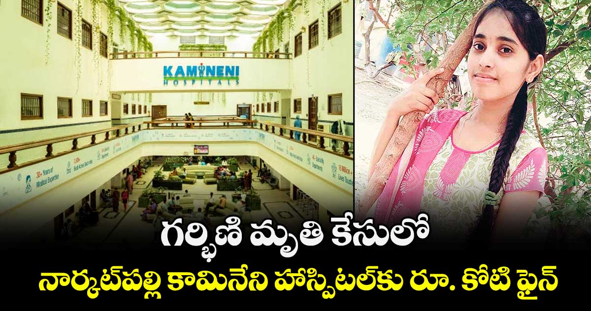 గర్భిణి మృతి కేసులో.. నార్కట్‌‌‌‌‌‌‌‌పల్లి కామినేని హాస్పిటల్‌‌‌‌‌‌‌‌కు రూ. కోటి ఫైన్‌‌‌‌‌‌‌‌