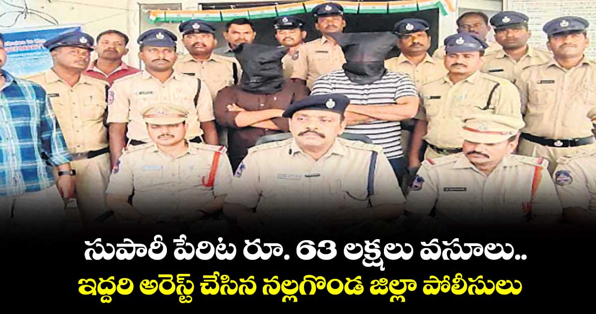  సుపారీ పేరిట రూ. 63 లక్షలు వసూలు ..ఇద్దరి అరెస్ట్ చేసిన నల్లగొండ జిల్లా పోలీసులు