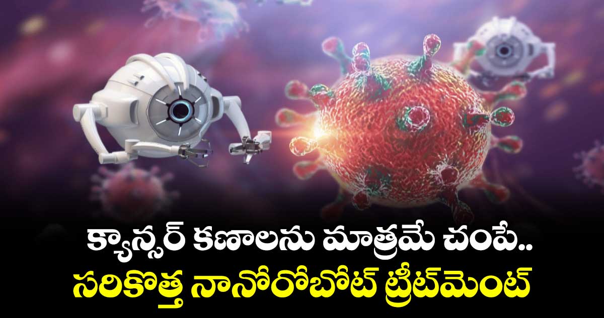 Nanorobot:క్యాన్సర్‌ కణాలను మాత్రమే చంపే.. సరికొత్త నానోరోబోట్ ట్రీట్‌మెంట్ 