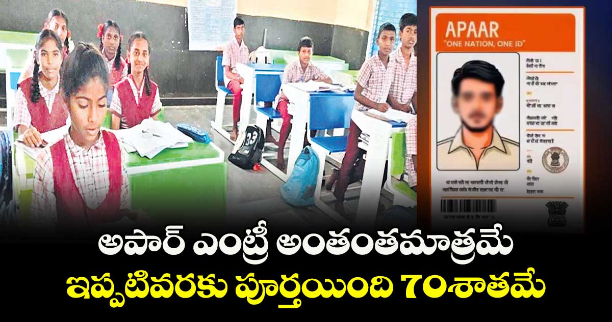 అపార్ ఎంట్రీ  అంతంతమాత్రమే.. ఇప్పటివరకు పూర్తయింది 70శాతమే