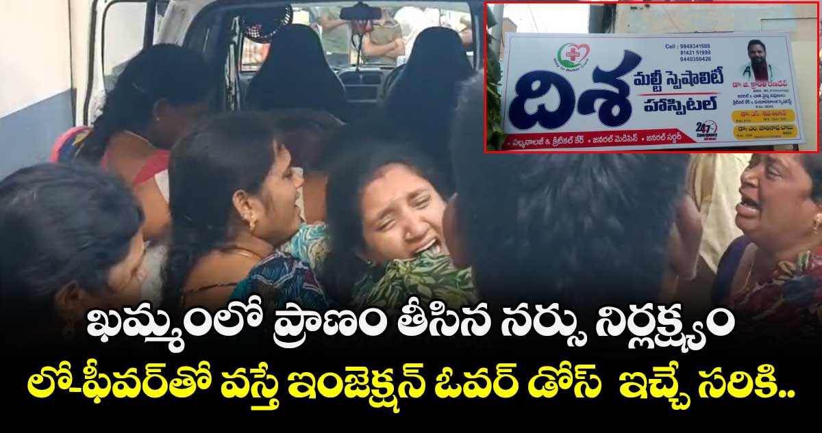 ఖమ్మంలో ప్రాణం తీసిన నర్సు నిర్లక్ష్యం.. లో-ఫీవర్⁬తో వస్తే ఇంజెక్షన్ ఓవర్ డోస్  ఇచ్చే సరికి..