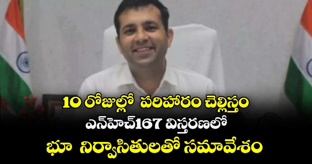 10 రోజుల్లో  పరిహారం చెల్లిస్తం..ఎన్హెచ్167 విస్తరణలో భూ  నిర్వాసితులతో సమావేశం