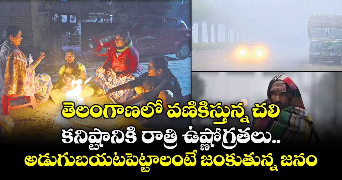 తెలంగాణలో వణికిస్తున్న చలి..కనిష్టానికి  రాత్రి ఉష్ణోగ్రతలు.. అడుగుబయటపెట్టాలంటే జంకుతున్న జనం