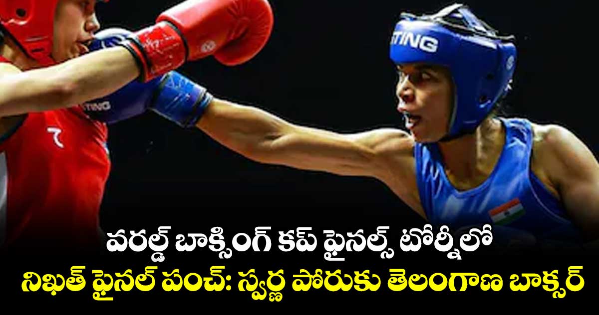 వరల్డ్ బాక్సింగ్ కప్ ఫైనల్స్‌‌‌‌‌‌‌‌ టోర్నీలో .. నిఖత్ ఫైనల్ పంచ్‌‌: స్వర్ణ పోరుకు తెలంగాణ బాక్సర్‌‌‌‌‌‌‌‌‌‌‌‌‌‌‌‌