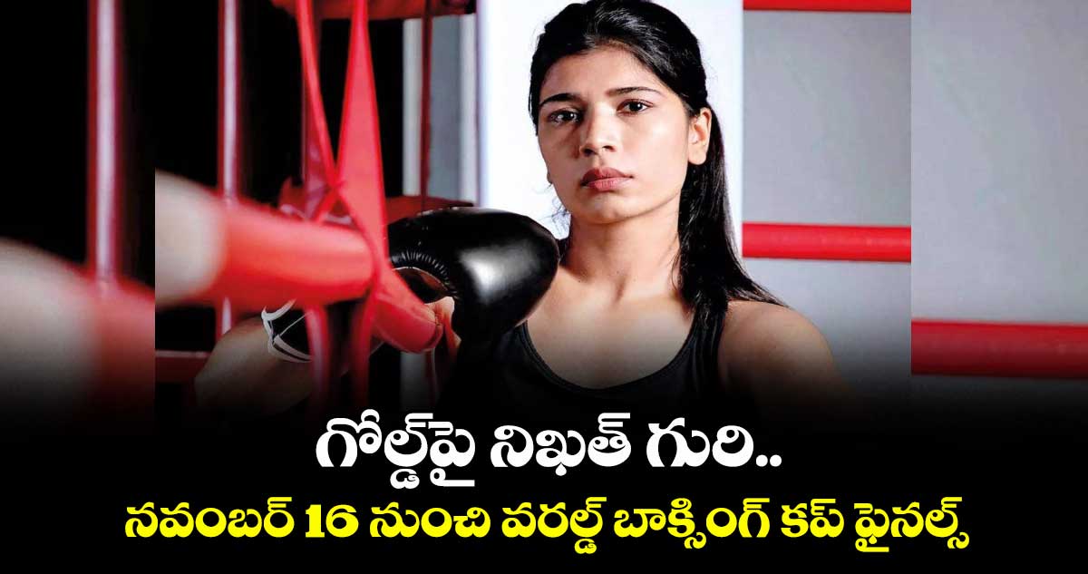 గోల్డ్‌‌పై నిఖత్ గురి.. నవంబర్ 16 నుంచి వరల్డ్ బాక్సింగ్ కప్ ఫైనల్స్‌‌