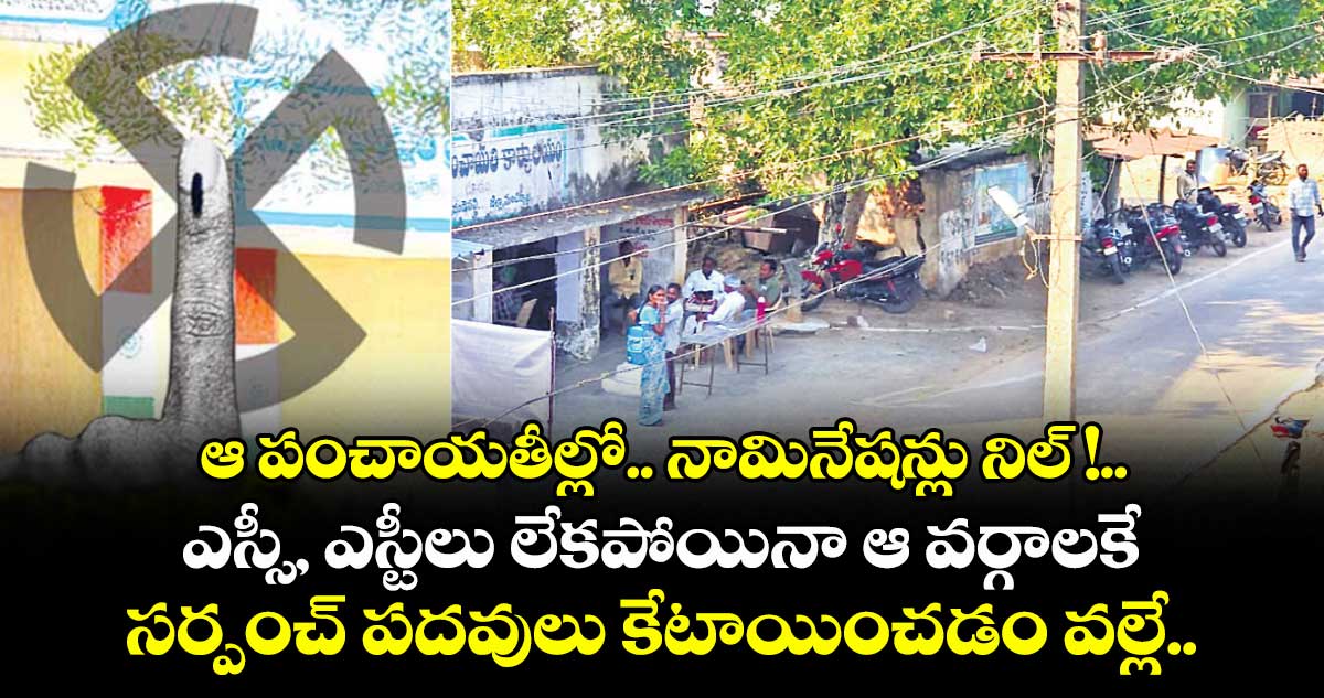 ఆ పంచాయతీల్లో.. నామినేషన్లు నిల్ !..ఎస్సీ, ఎస్టీలు లేకపోయినా ఆ వర్గాలకే సర్పంచ్‌‌‌‌ పదవులు కేటాయించడం వల్లే..