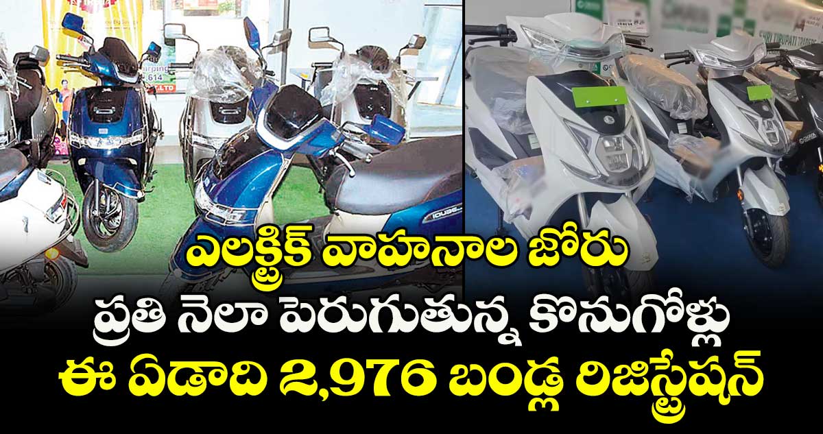 ఎలక్ట్రిక్ వాహనాల జోరు..ప్రతి నెలా పెరుగుతున్న కొనుగోళ్లు..ఈ ఏడాది 2,976 బండ్ల రిజిస్ట్రేషన్ 