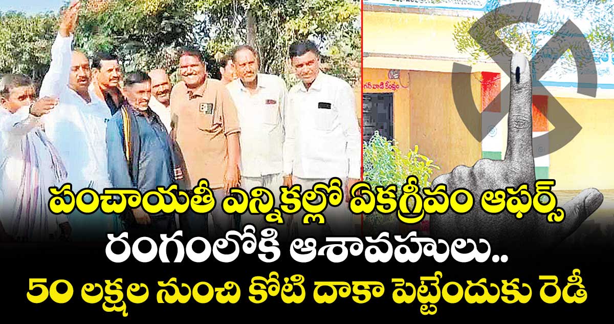 పంచాయతీ ఎన్నికల్లో ఏకగ్రీవం ఆఫర్స్... రంగంలోకి ఆశావహులు.. 50 లక్షల నుంచి కోటి దాకా పెట్టేందుకు రెడీ