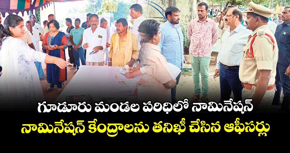 గూడూరు మండల పరిధిలో నామినేషన్ కేంద్రాలను తనిఖీ చేసిన ఆఫీసర్లు