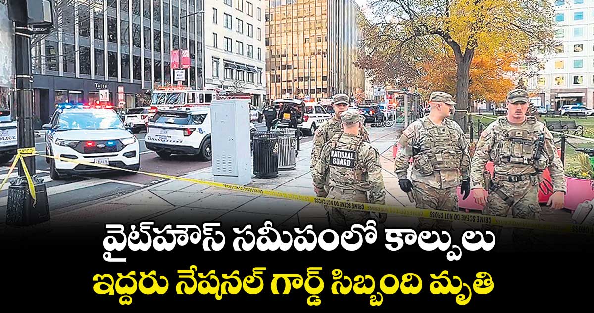 వైట్‌‌హౌస్ సమీపంలో కాల్పులు..ఇద్దరు నేషనల్ గార్డ్ సిబ్బంది మృతి 