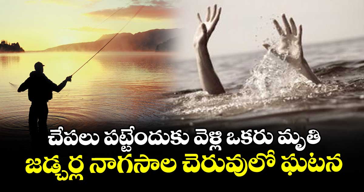 చేపలు పట్టేందుకు వెళ్లి ఒకరు మృతి.. జడ్చర్ల నాగసాల చెరువులో ఘటన