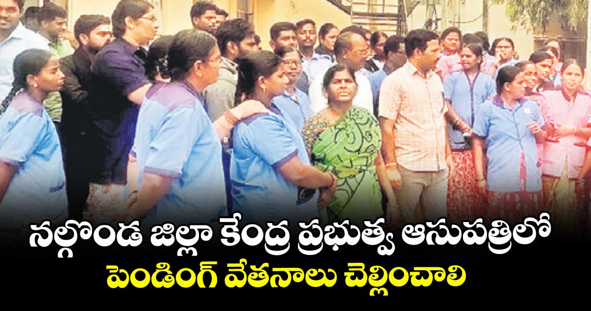 నల్గొండ జిల్లా కేంద్ర ప్రభుత్వ ఆసుపత్రిలో పెండింగ్ వేతనాలు చెల్లించాలి : ఆసుపత్రి ఔట్ సోర్సింగ్ ఉద్యోగులు 