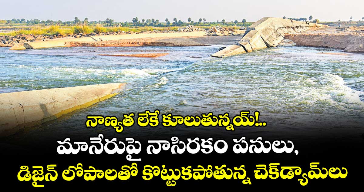 నాణ్యత లేకే కూలుతున్నయ్!..మానేరుపై నాసిరకం పనులు, డిజైన్ లోపాలతో కొట్టుకపోతున్న చెక్డ్యామ్లు