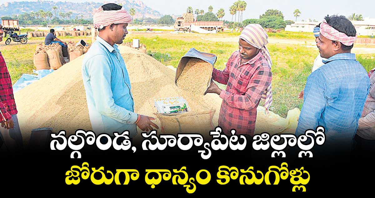 నల్గొండ, సూర్యాపేట జిల్లాల్లో జోరుగా ధాన్యం కొనుగోళ్లు