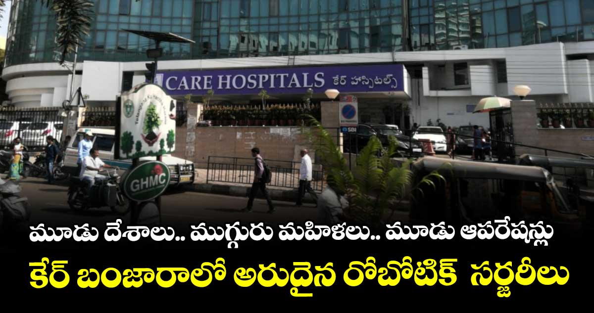 మూడు దేశాలు.. ముగ్గురు మహిళలు.. మూడు ఆపరేషన్లు.. కేర్ బంజారాలో అరుదైన రోబోటిక్  సర్జరీలు