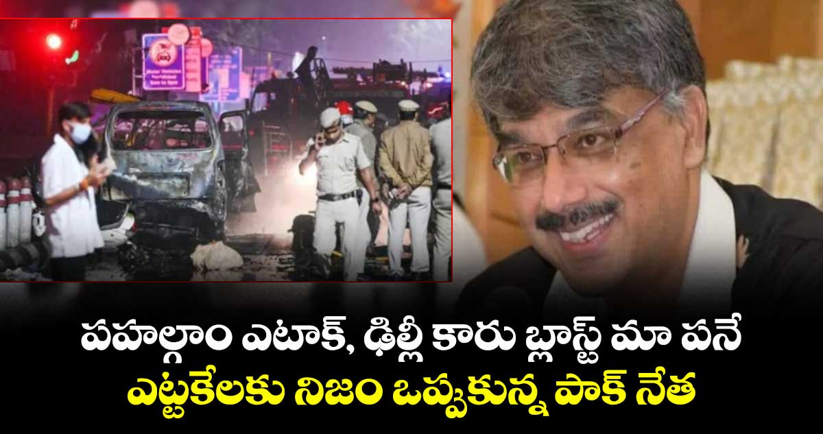 పహల్గాం ఎటాక్, ఢిల్లీ కారు బ్లాస్ట్ మా పనే: ఎట్టకేలకు నిజం ఒప్పుకున్న పాక్ నేత
