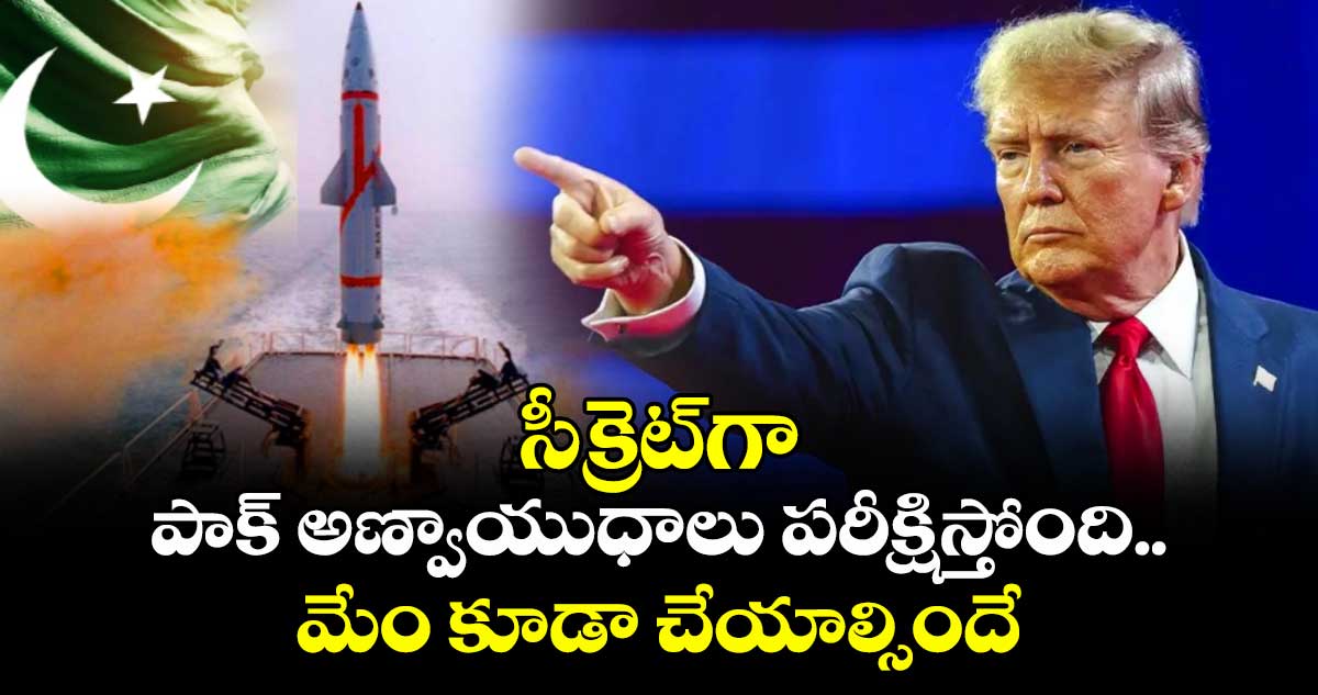 సీక్రెట్‎గా పాక్ అణ్వాయుధాలు పరీక్షిస్తోంది.. మేం కూడా చేయాల్సిందే: ట్రంప్
