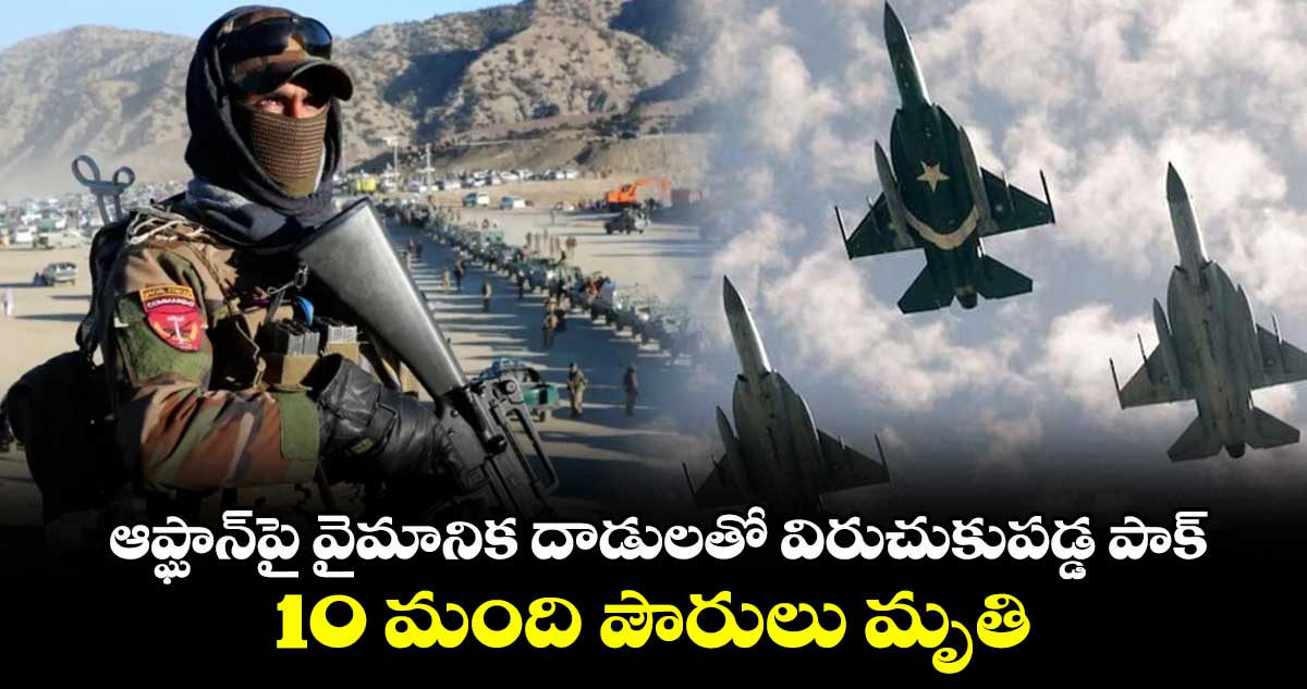 ఆప్ఘాన్‎పై వైమానిక దాడులతో విరుచుకుపడ్డ పాక్.. 10 మంది పౌరులు మృతి