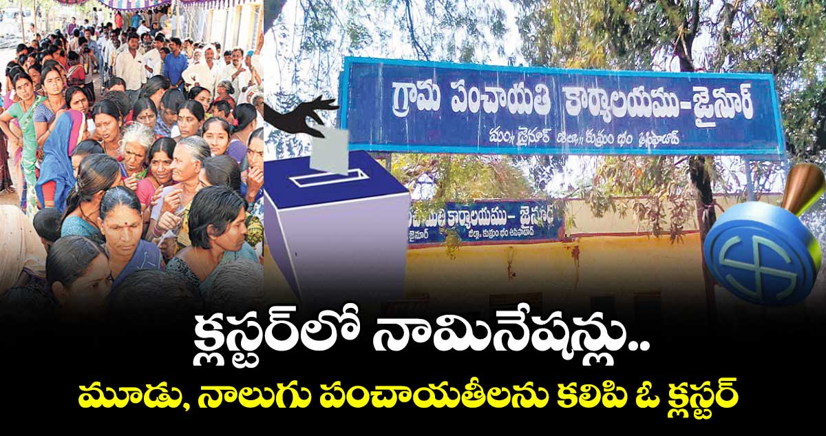 క్లస్టర్లో నామినేషన్లు.. మూడు, నాలుగు పంచాయతీలను కలిపి ఓ క్లస్టర్ 