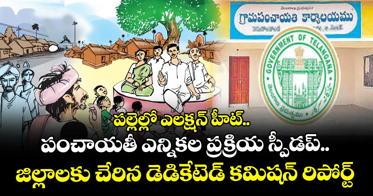 పల్లెల్లో ఎలక్షన్‌‌‌‌ హీట్..  పంచాయతీ ఎన్నికల ప్రక్రియ స్పీడప్‌‌‌‌.. జిల్లాలకు చేరిన డెడికేటెడ్ కమిషన్ రిపోర్ట్ 