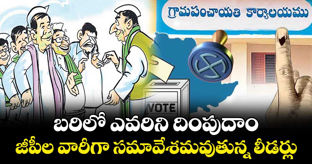 బరిలో ఎవరిని దింపుదాం.. జీపీల వారీగా సమావేశమవుతున్న లీడర్లు