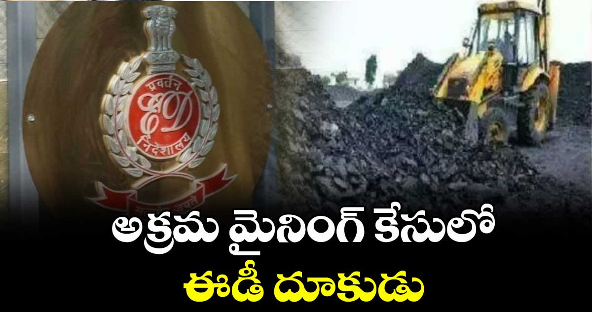 అక్రమ మైనింగ్ కేసులో ఈడీ దూకుడు