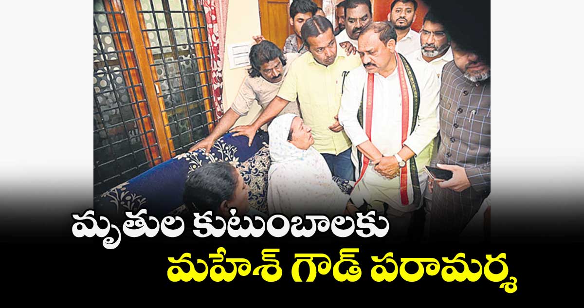 మృతుల కుటుంబాలకు మహేశ్‌‌ గౌడ్‌‌ పరామర్శ