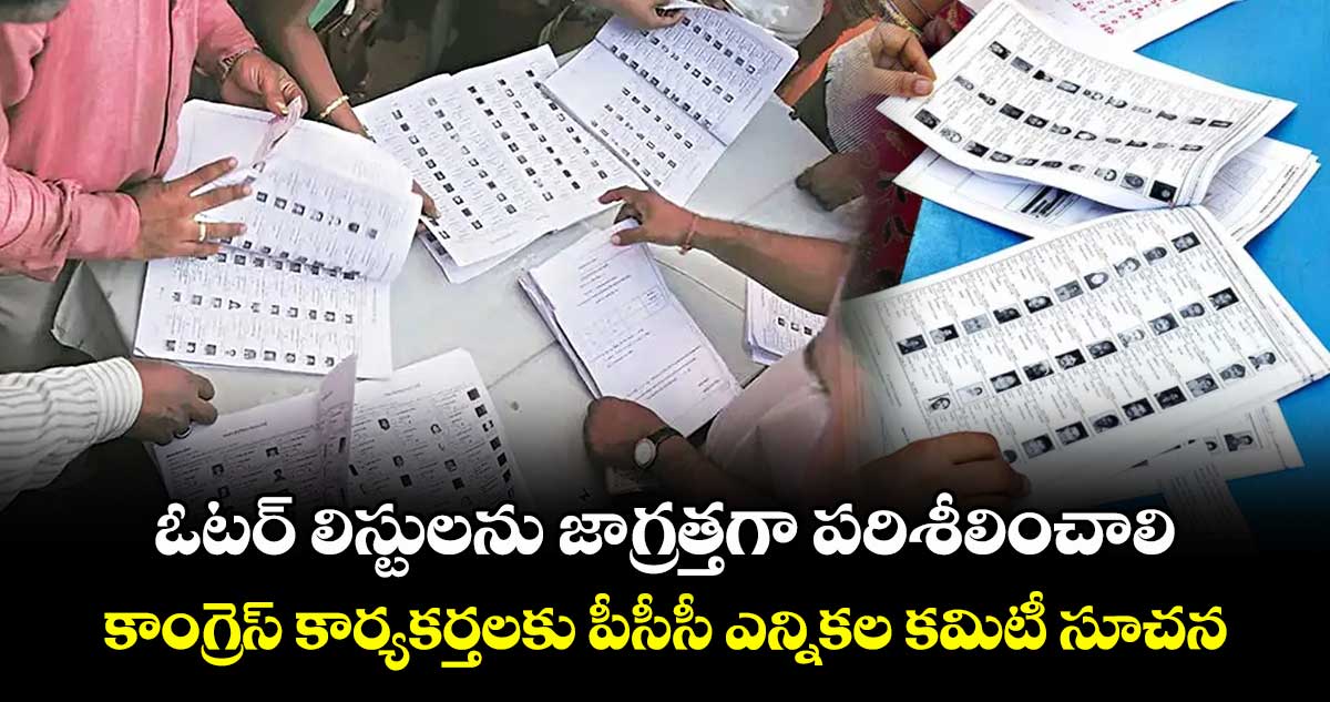 ఓటర్ లిస్టులను జాగ్రత్తగా పరిశీలించాలి..కాంగ్రెస్ కార్యకర్తలకు పీసీసీ ఎన్నికల కమిటీ సూచన 