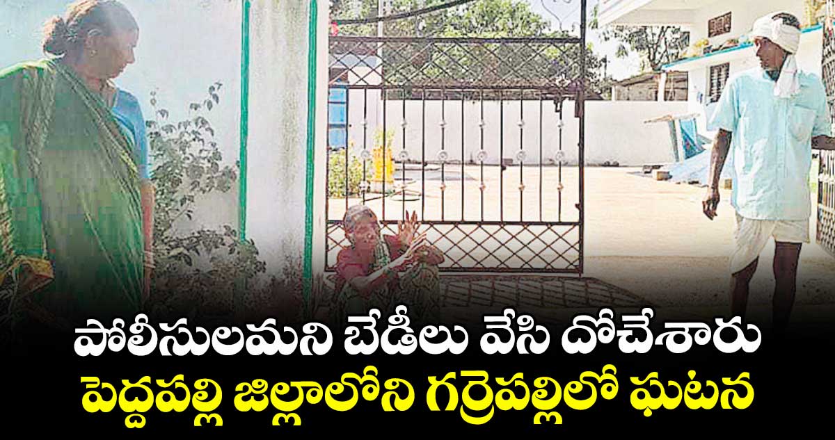 పోలీసులమని బేడీలు వేసి దోచేశారు...పెద్దపల్లి జిల్లాలోని గర్రెపల్లిలో ఘటన