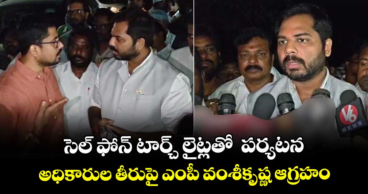 సెల్ ఫోన్ టార్చ్  లైట్లతో  పర్యటన..అధికారుల తీరుపై ఎంపీ వంశీకృష్ణ ఆగ్రహం