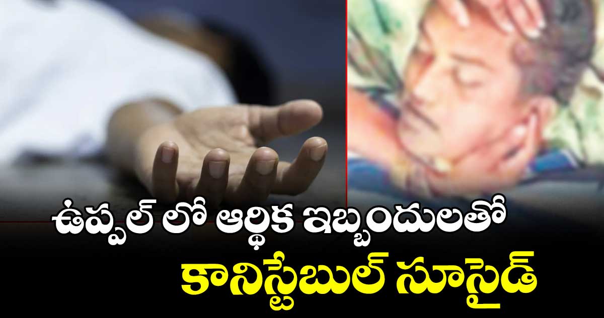 ఉప్పల్ లో ఆర్థిక ఇబ్బందులతో కానిస్టేబుల్ సూసైడ్