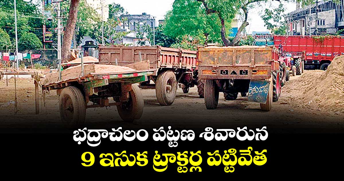 భద్రాచలం పట్టణ శివారున 9 ఇసుక ట్రాక్టర్ల పట్టివేత 