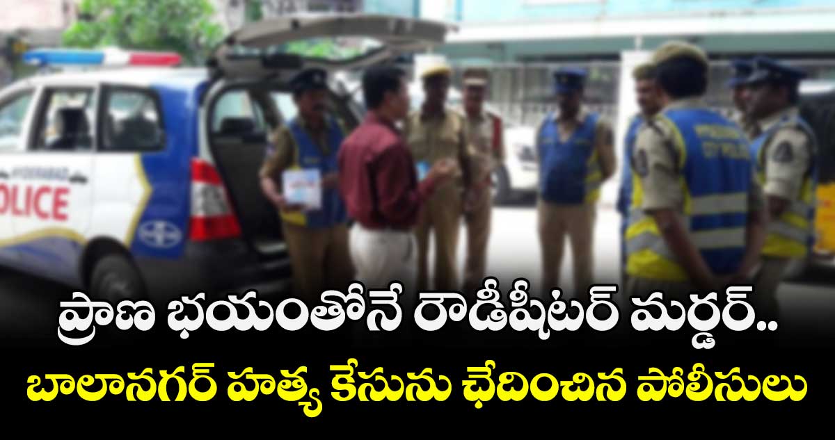 ప్రాణ భయంతోనే రౌడీషీటర్ మర్డర్..బాలానగర్ హత్య కేసును ఛేదించిన పోలీసులు