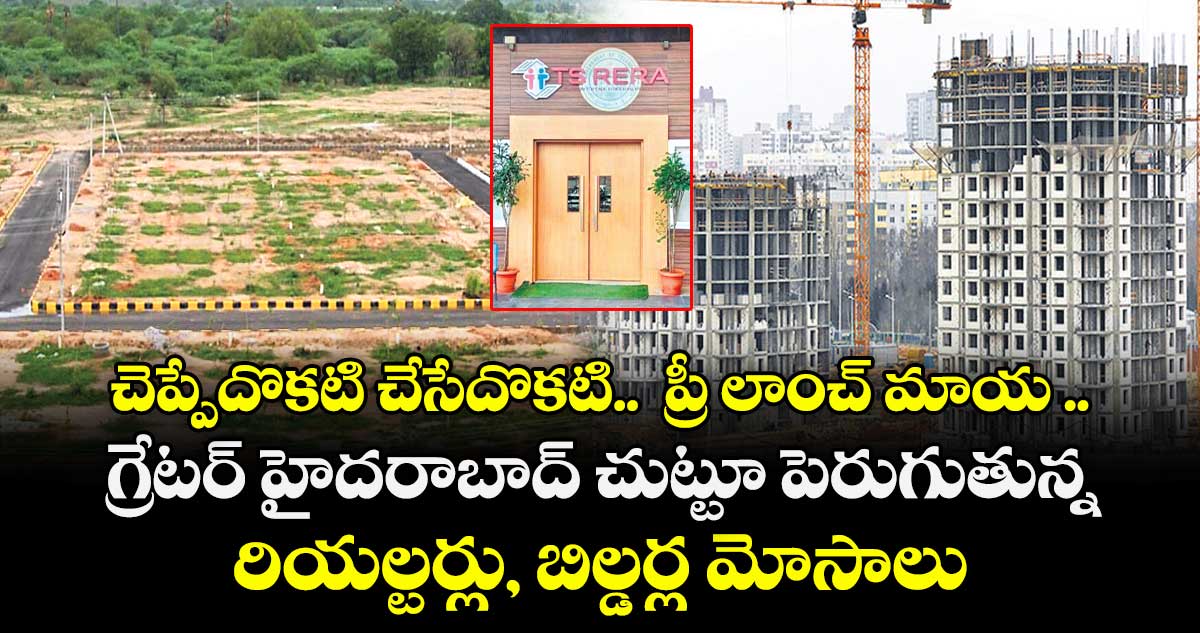 చెప్పేదొకటి చేసేదొకటి..  ప్రీ లాంచ్ మాయ ..గ్రేటర్ హైదరాబాద్ చుట్టూ పెరుగుతున్న రియల్టర్లు, బిల్డర్ల మోసాలు