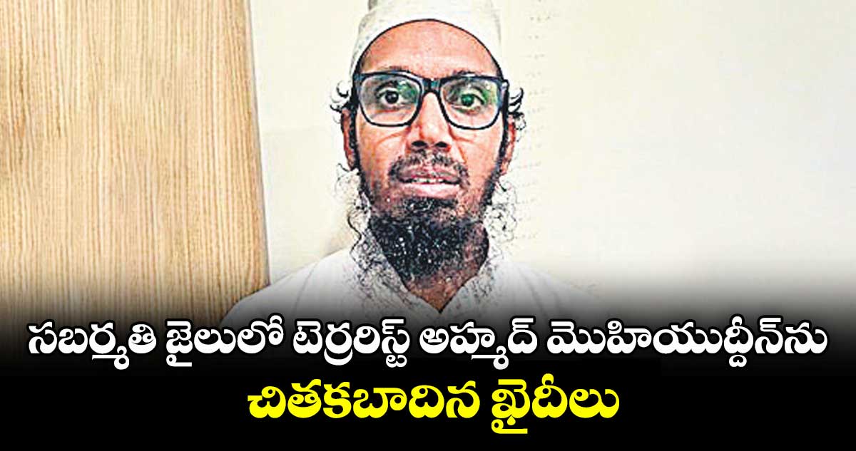 సబర్మతి జైలులో టెర్రరిస్ట్ అహ్మద్ మొహియుద్దీన్‌‌‌‌‌‌‌‌ను.. చితకబాదిన ఖైదీలు