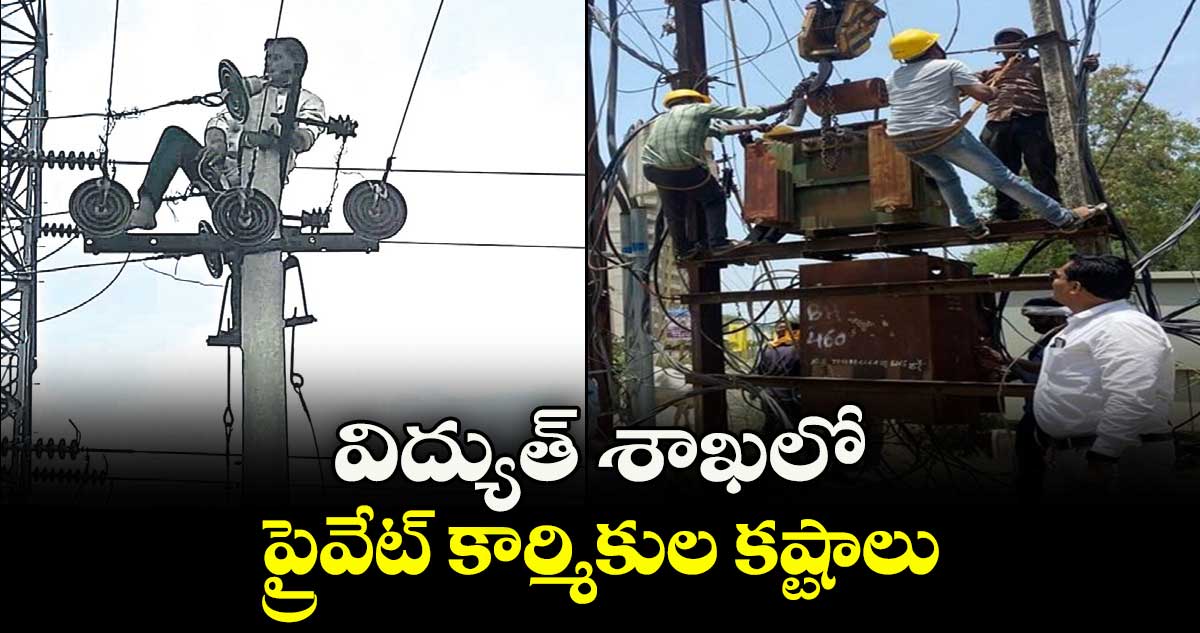 విద్యుత్ శాఖలో..ప్రైవేట్ కార్మికుల కష్టాలు..