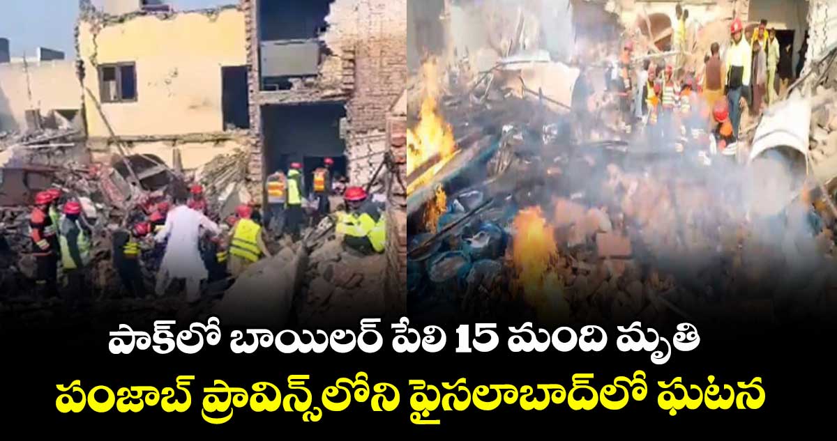 పాక్ లో  బాయిలర్ పేలి 15 మంది మృతి.. పంజాబ్ ప్రావిన్స్‌‌‌‌‌‌‌‌లోని ఫైసలాబాద్లో ఘటన