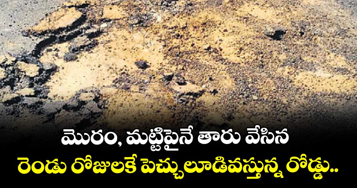 మొరం, మట్టిపైనే తారు వేసిన రెండు రోజులకే పెచ్చులూడివస్తున్న రోడ్డు.. 