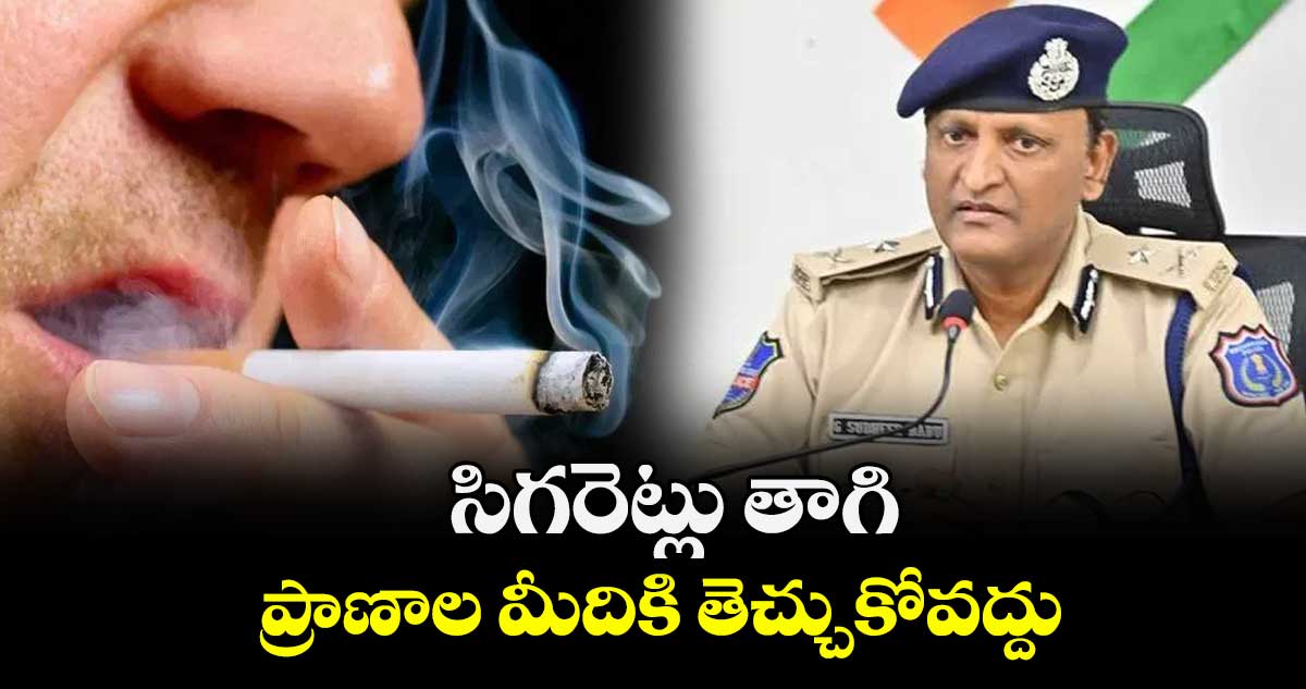 సిగరెట్లు తాగి ప్రాణాల మీదికి తెచ్చుకోవద్దు : రాచకొండ సీపీ సుధీర్బాబు